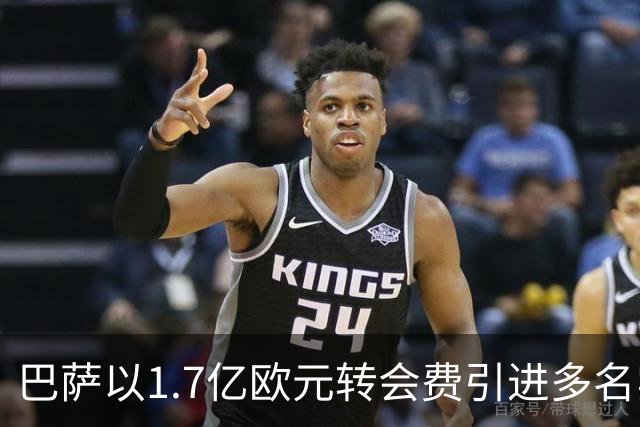 巴萨以1.7亿欧元转会费引进多名实力球员，进攻阵容焕然一新