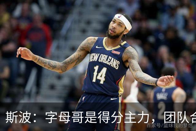 斯波：字母哥是得分主力，团队合作同样关键