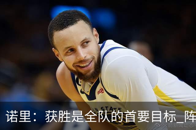 诺里：获胜是全队的首要目标 阵容深度是我们的竞争优势